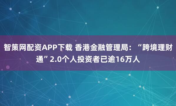 智策网配资APP下载 香港金融管理局：“跨境理财通”2.0个人投资者已逾16万人