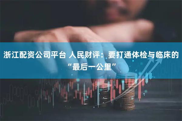 浙江配资公司平台 人民财评：要打通体检与临床的“最后一公里”