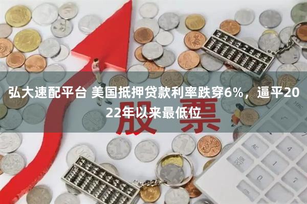 弘大速配平台 美国抵押贷款利率跌穿6%，逼平2022年以来最低位