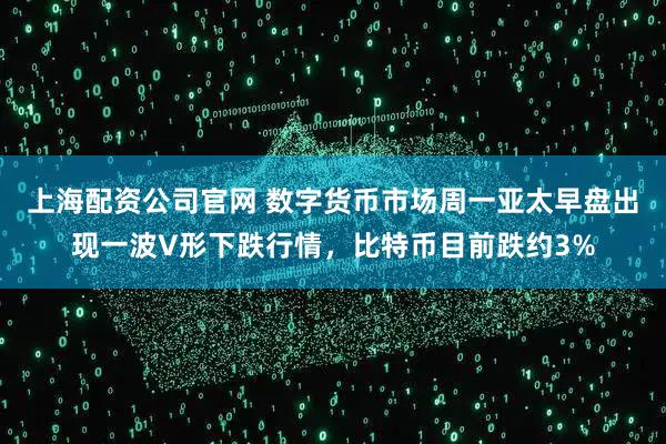 上海配资公司官网 数字货币市场周一亚太早盘出现一波V形下跌行情，比特币目前跌约3%