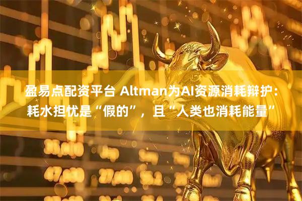 盈易点配资平台 Altman为AI资源消耗辩护：耗水担忧是“假的”，且“人类也消耗能量”