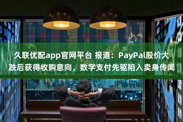 久联优配app官网平台 报道：PayPal股价大跌后获得收购意向，数字支付先驱陷入卖身传闻