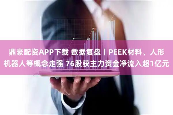 鼎豪配资APP下载 数据复盘丨PEEK材料、人形机器人等概念走强 76股获主力资金净流入超1亿元