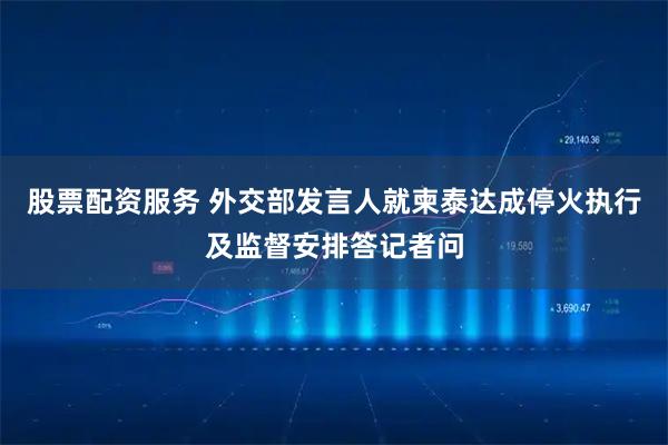 股票配资服务 外交部发言人就柬泰达成停火执行及监督安排答记者问