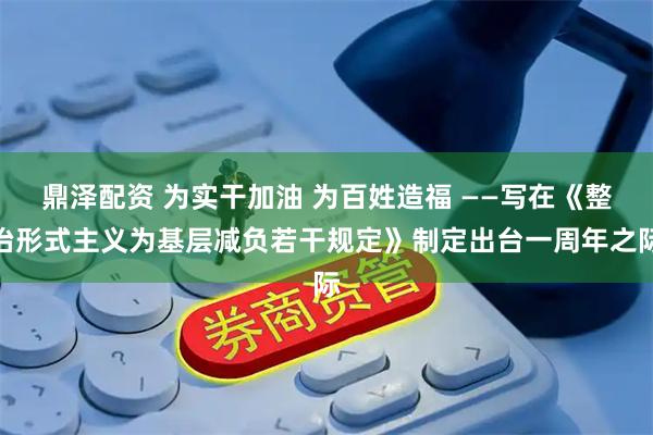 鼎泽配资 为实干加油 为百姓造福 ——写在《整治形式主义为基层减负若干规定》制定出台一周年之际