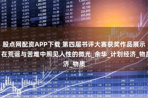 股点网配资APP下载 第四届书评大赛获奖作品展示 | 在荒诞与苦难中照见人性的微光_余华_计划经济_物质