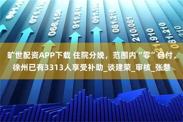旷世配资APP下载 住院分娩，范围内“零”自付，徐州已有3313人享受补助_谈建荣_审核_张慧
