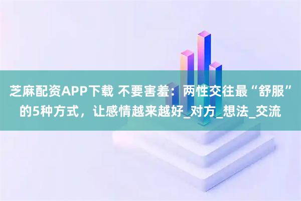 芝麻配资APP下载 不要害羞：两性交往最“舒服”的5种方式，让感情越来越好_对方_想法_交流