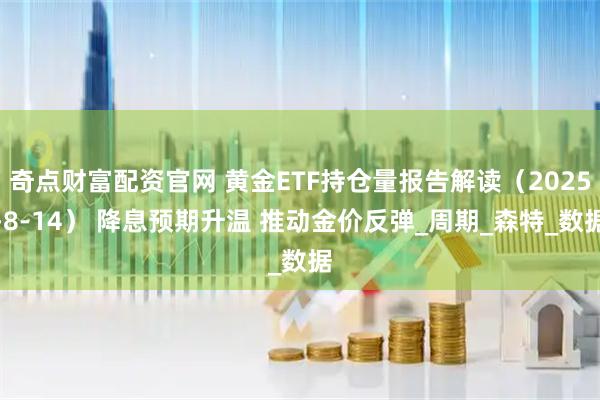 奇点财富配资官网 黄金ETF持仓量报告解读(2025-8-14) 降息预期升温 推动金价反弹_周期_森特_数据