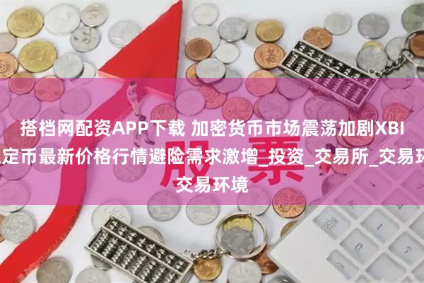 搭档网配资APP下载 加密货币市场震荡加剧XBIT稳定币最新价格行情避险需求激增_投资_交易所_交易环境