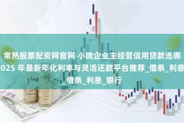 常熟股票配资网官网 小微企业主经营信用贷款选哪个？2025 年最新年化利率与灵活还款平台推荐_借条_利息_银行