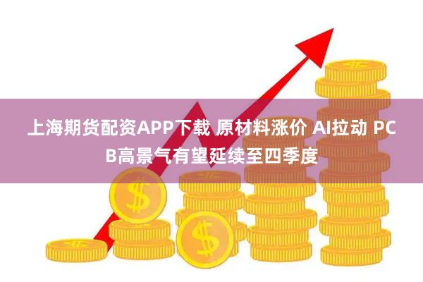 上海期货配资APP下载 原材料涨价 AI拉动 PCB高景气有望延续至四季度