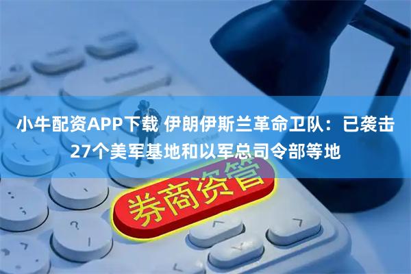 小牛配资APP下载 伊朗伊斯兰革命卫队：已袭击27个美军基地和以军总司令部等地