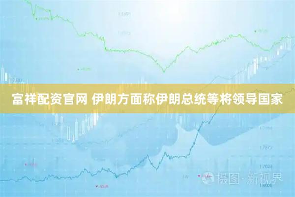 富祥配资官网 伊朗方面称伊朗总统等将领导国家