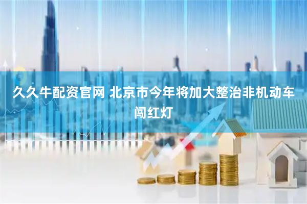 久久牛配资官网 北京市今年将加大整治非机动车闯红灯