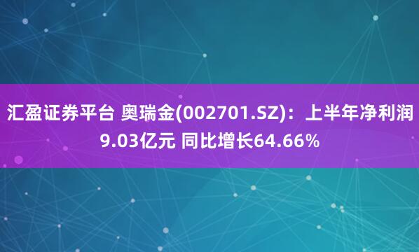 汇盈证券平台 奥瑞金(002701.SZ)：上半年净利润9.03亿元 同比增长64.66%