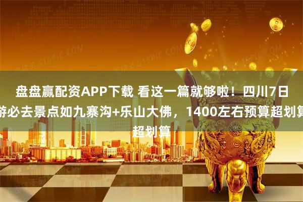 盘盘赢配资APP下载 看这一篇就够啦！四川7日游必去景点如九寨沟+乐山大佛，1400左右预算超划算