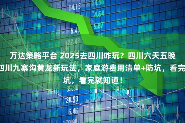 万达策略平台 2025去四川咋玩？四川六天五晚攻略含四川九寨沟黄龙新玩法，家庭游费用清单+防坑，看完就知道！