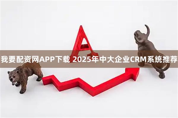 我要配资网APP下载 2025年中大企业CRM系统推荐