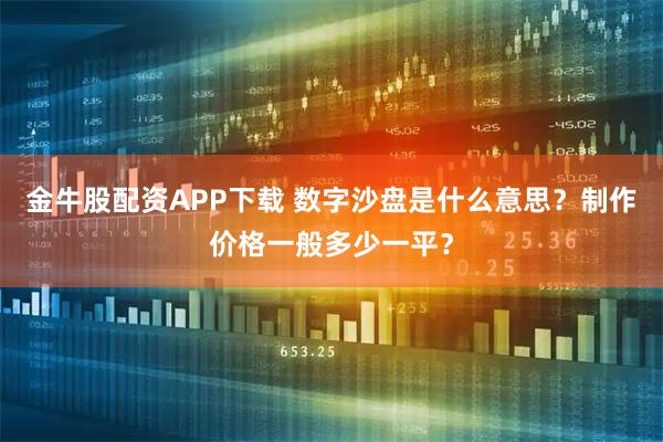 金牛股配资APP下载 数字沙盘是什么意思？制作价格一般多少一平？