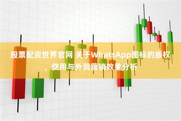 股票配资世界官网 关于WhatsApp图标的版权、使用与外贸营销效果分析
