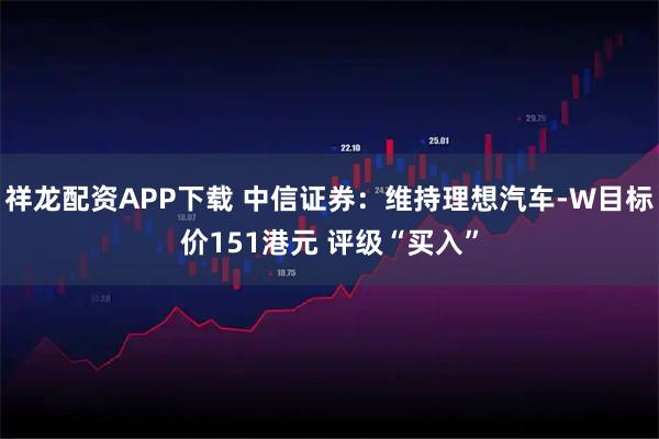 祥龙配资APP下载 中信证券：维持理想汽车-W目标价151港元 评级“买入”
