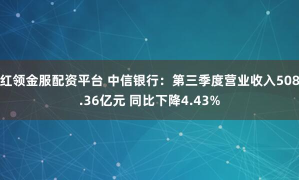 红领金服配资平台 中信银行：第三季度营业收入508.36亿元 同比下降4.43%