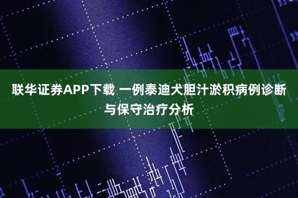 联华证券APP下载 一例泰迪犬胆汁淤积病例诊断与保守治疗分析